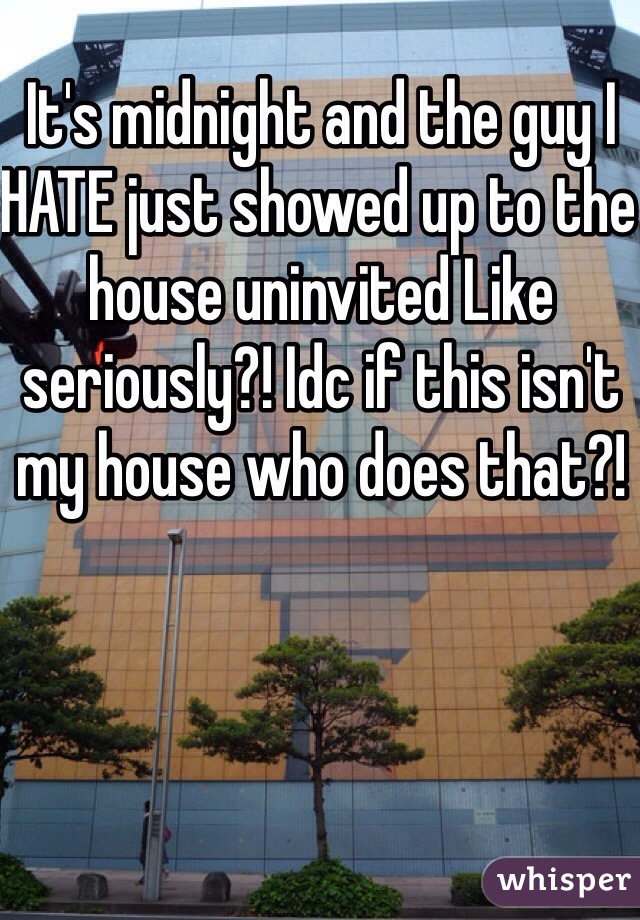 It's midnight and the guy I HATE just showed up to the house uninvited Like seriously?! Idc if this isn't my house who does that?! 