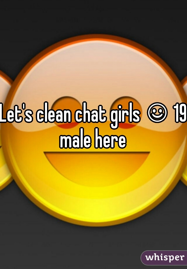 Let's clean chat girls ☺ 19 male here 