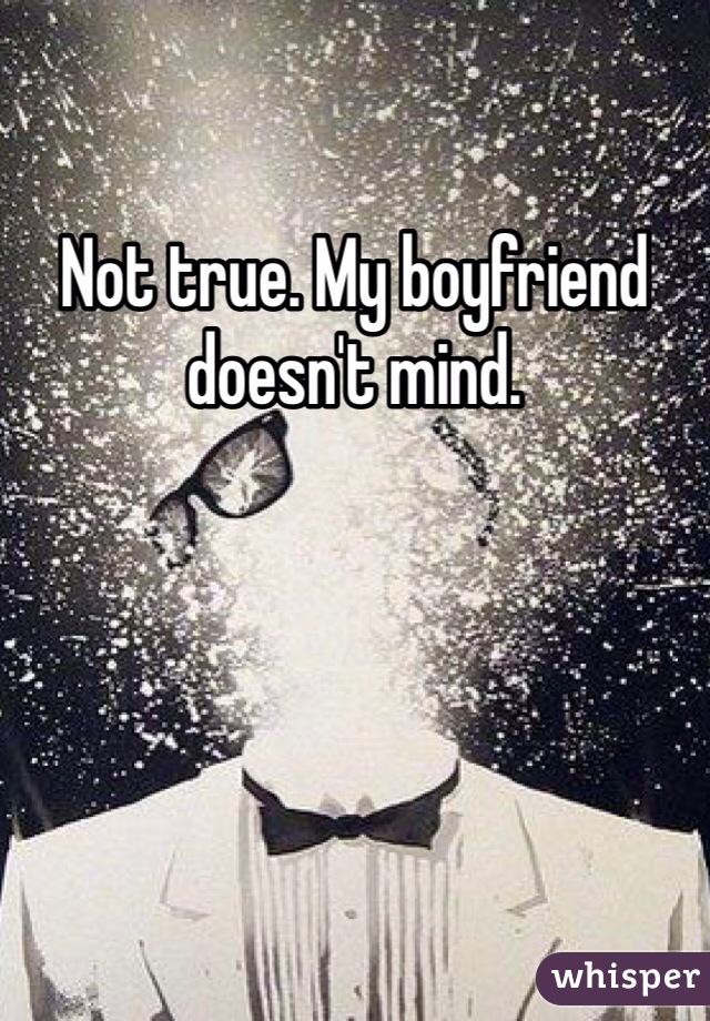 Not true. My boyfriend doesn't mind.
