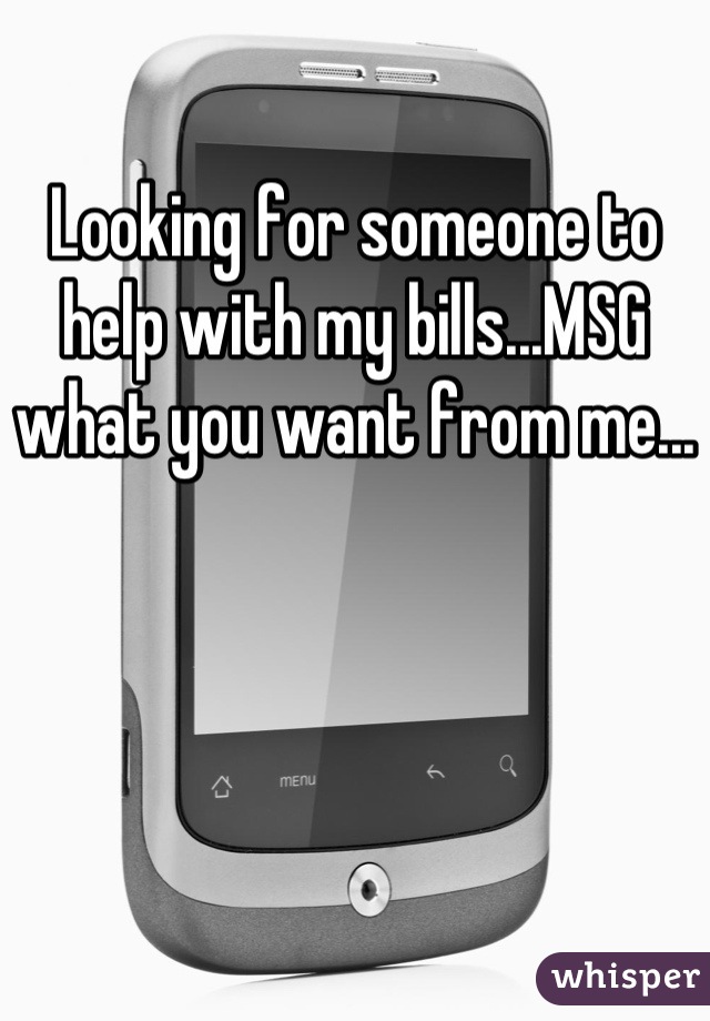 Looking for someone to help with my bills...MSG what you want from me...