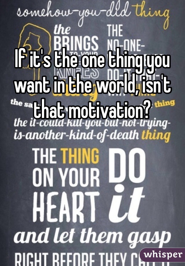 If it's the one thing you want in the world, isn't that motivation?