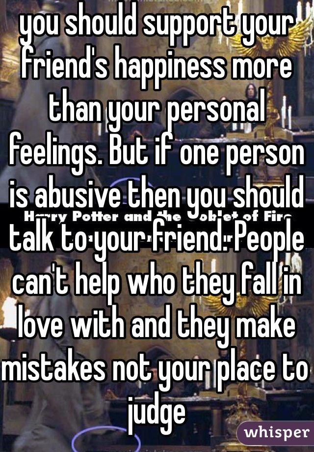 you should support your friend's happiness more than your personal feelings. But if one person is abusive then you should talk to your friend. People can't help who they fall in love with and they make mistakes not your place to judge 