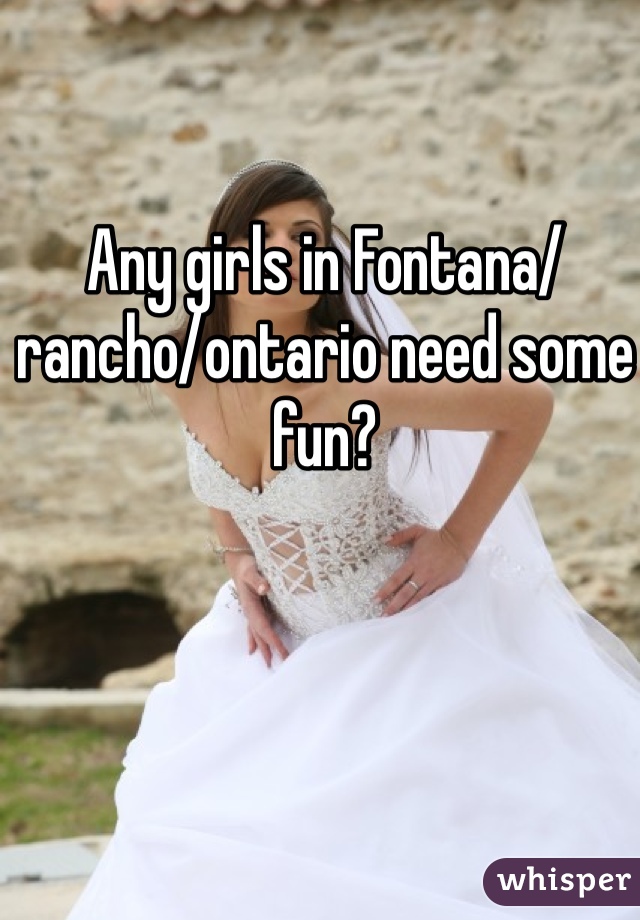 Any girls in Fontana/rancho/ontario need some fun?