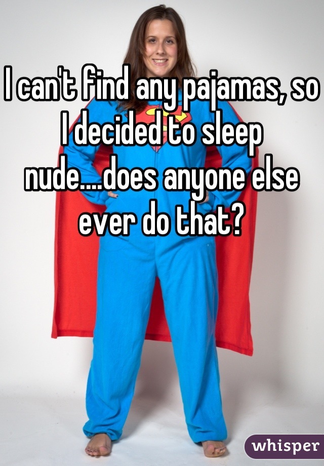 I can't find any pajamas, so I decided to sleep nude....does anyone else ever do that?