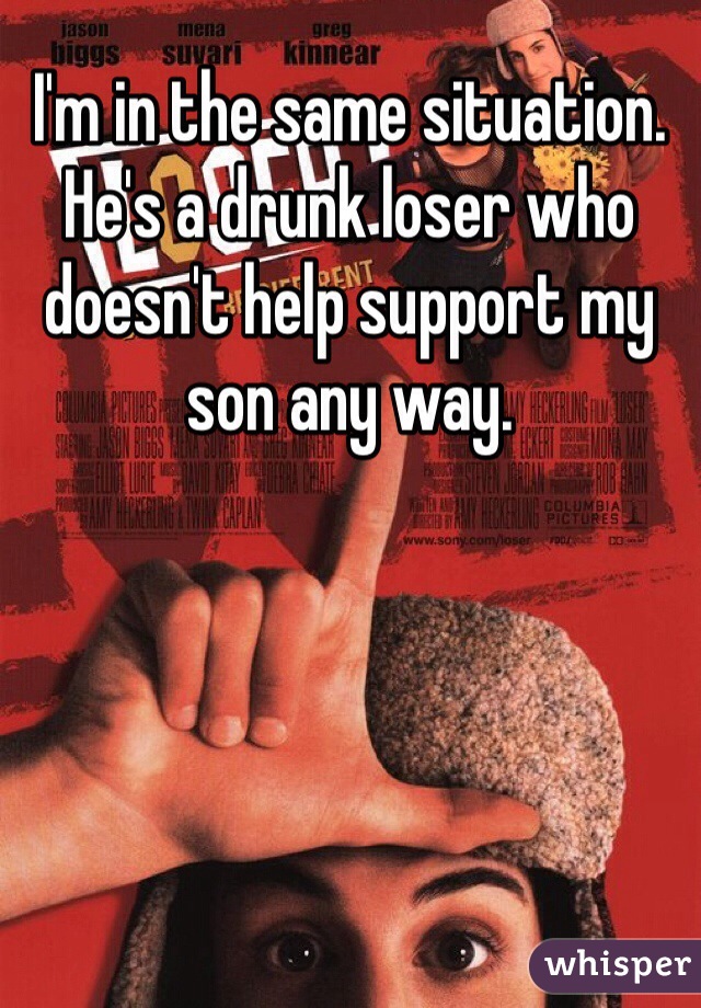 I'm in the same situation. He's a drunk loser who doesn't help support my son any way. 