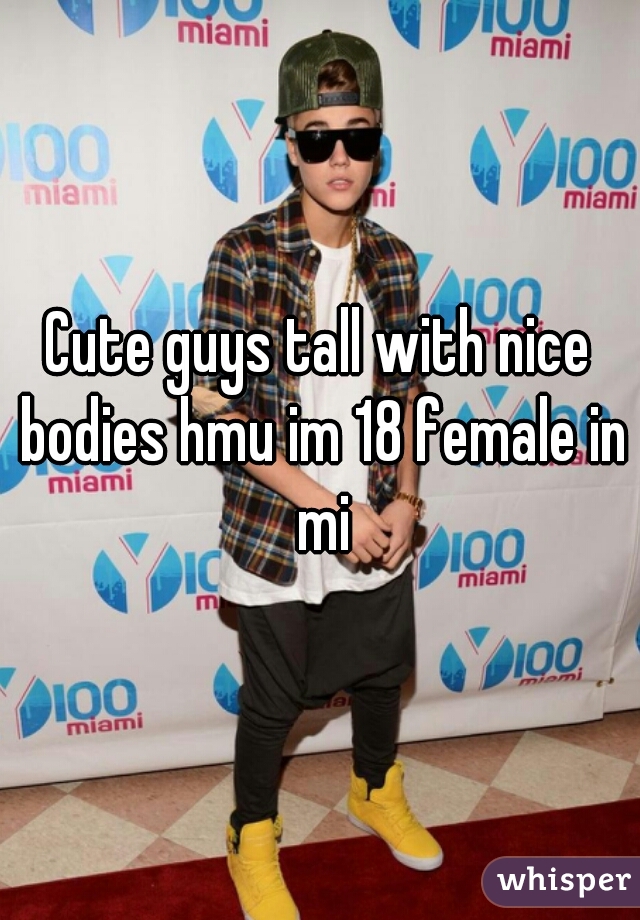 Cute guys tall with nice bodies hmu im 18 female in mi