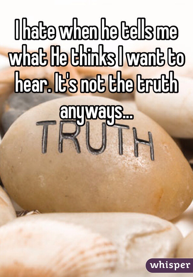 I hate when he tells me what He thinks I want to hear. It's not the truth anyways...