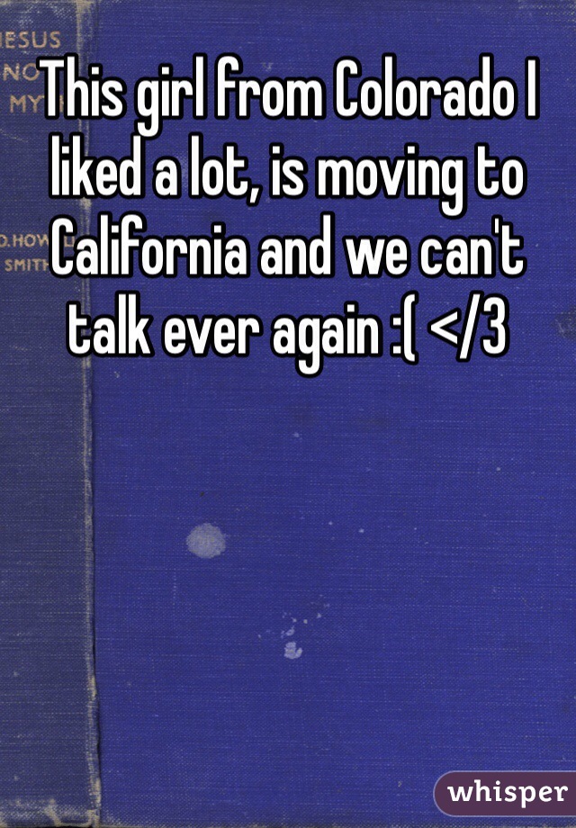 This girl from Colorado I liked a lot, is moving to California and we can't talk ever again :( </3