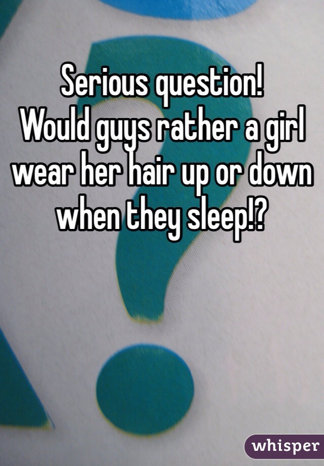 Serious question! 
Would guys rather a girl wear her hair up or down when they sleep!? 