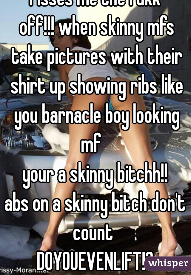 Pisses me the fukk
 off!!! when skinny mfs take pictures with their shirt up showing ribs like you barnacle boy looking mf   
your a skinny bitchh!!
abs on a skinny bitch don't count  
DOYOUEVENLIFT!?