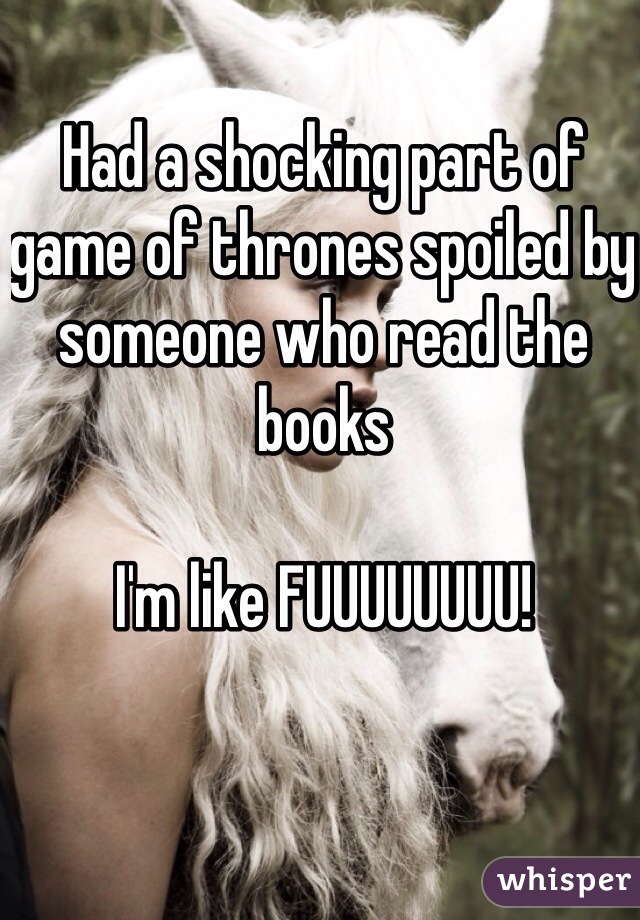 Had a shocking part of game of thrones spoiled by someone who read the books

I'm like FUUUUUUUU!