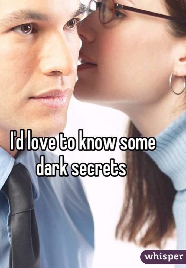 I'd love to know some dark secrets 