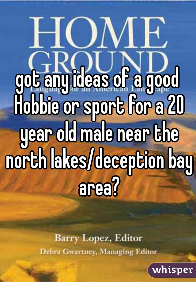 got any ideas of a good Hobbie or sport for a 20 year old male near the north lakes/deception bay area?