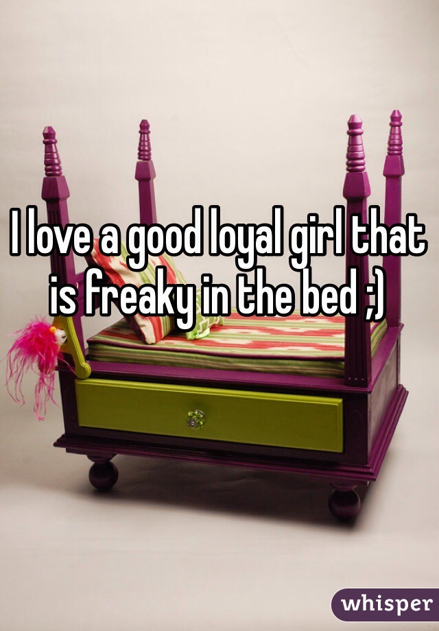 I love a good loyal girl that is freaky in the bed ;)