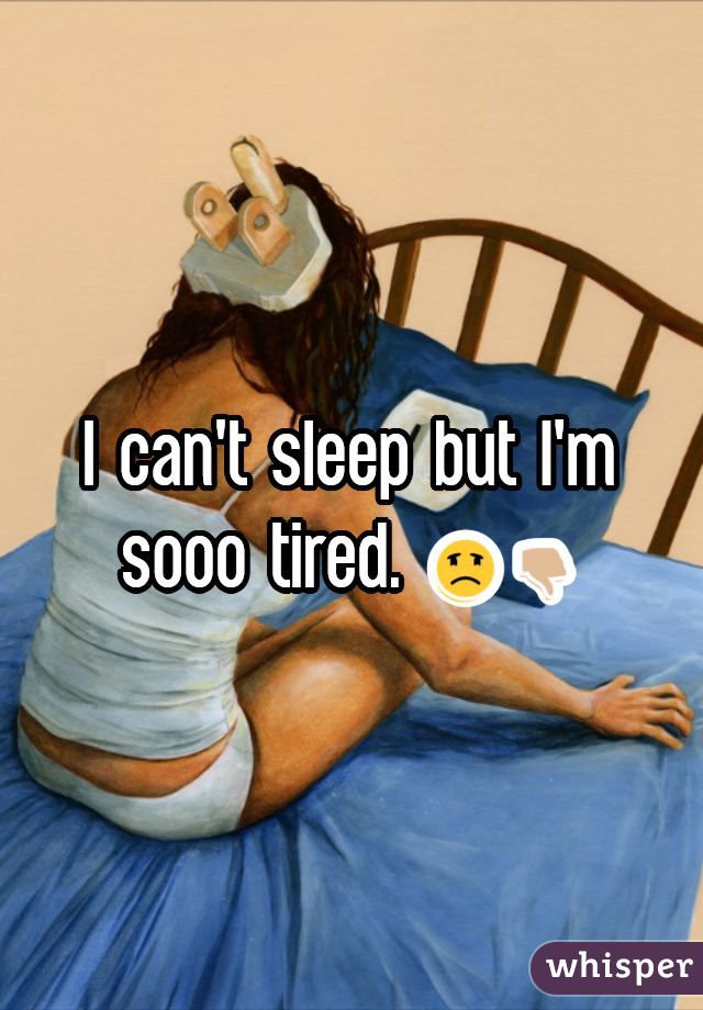 I can't sleep but I'm sooo tired. ☹👎