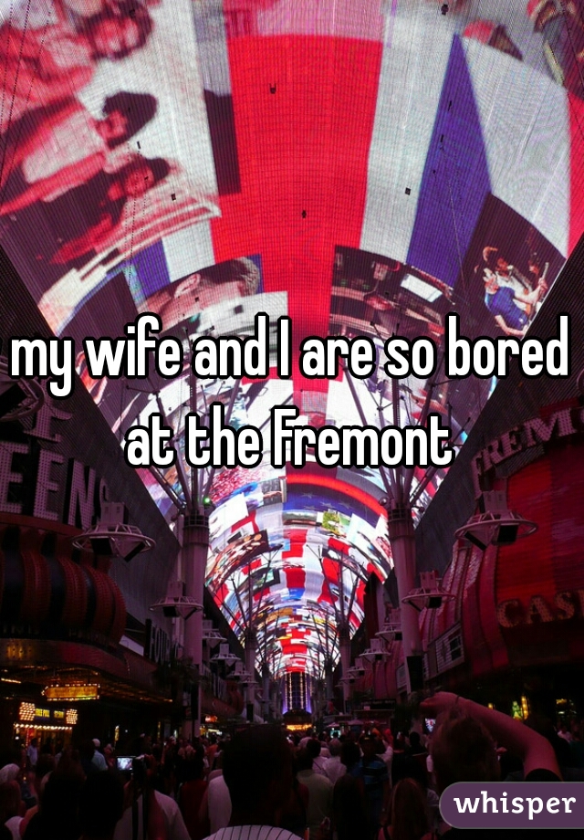 my wife and I are so bored at the Fremont 