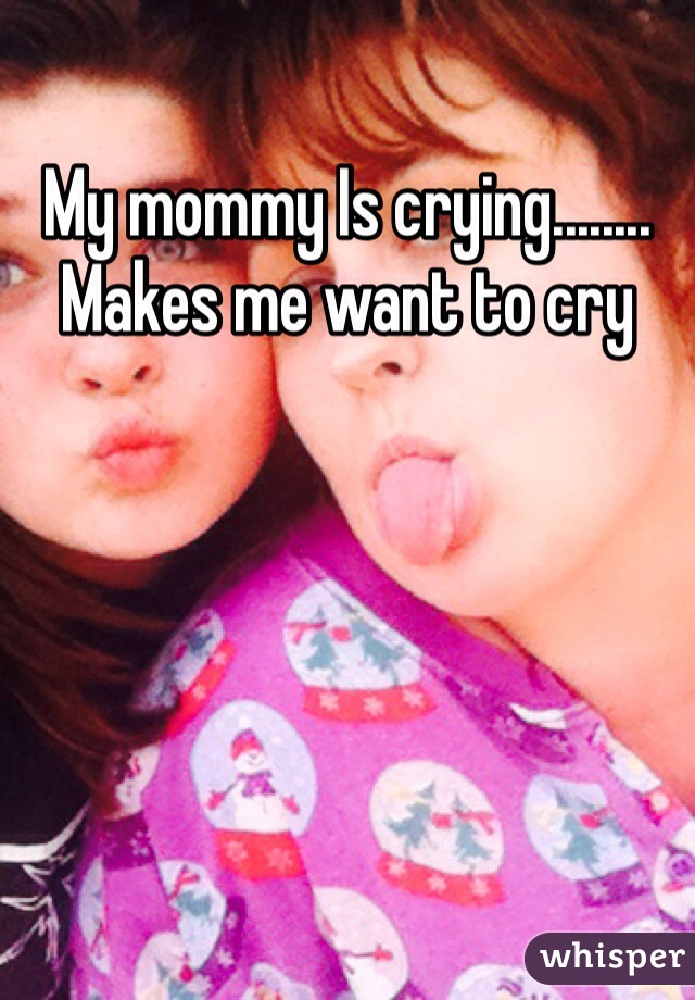 My mommy Is crying........ Makes me want to cry 