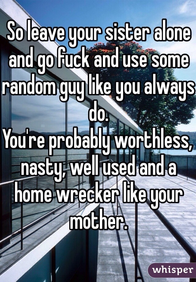 So leave your sister alone and go fuck and use some random guy like you always do.
You're probably worthless, nasty, well used and a home wrecker like your mother. 