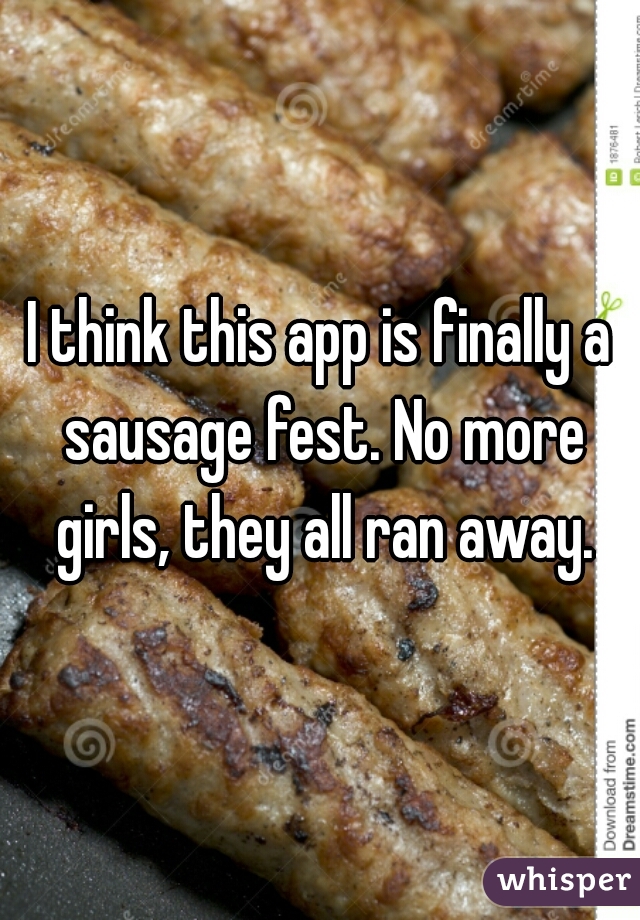 I think this app is finally a sausage fest. No more girls, they all ran away.