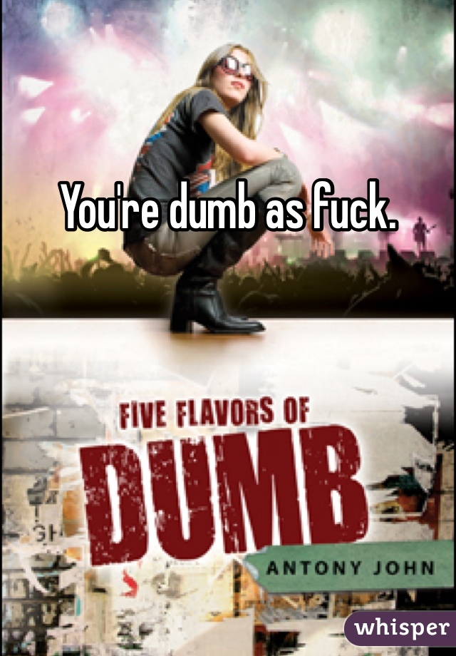 You're dumb as fuck.