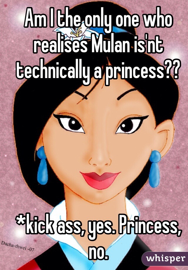 Am I the only one who realises Mulan is'nt technically a princess?? 





*kick ass, yes. Princess, no.