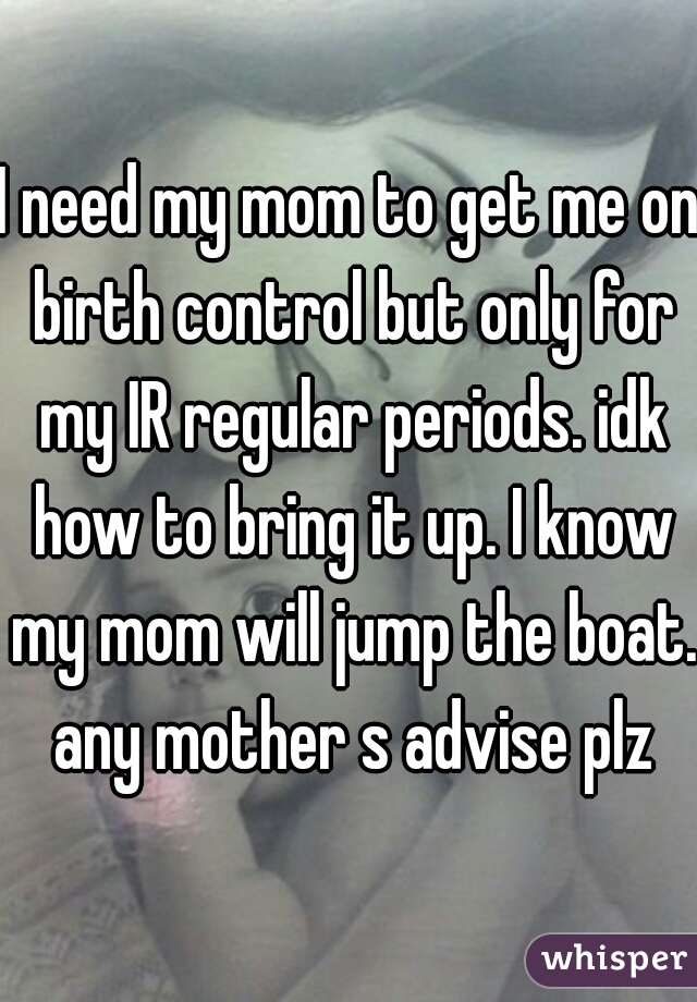 I need my mom to get me on birth control but only for my IR regular periods. idk how to bring it up. I know my mom will jump the boat. any mother s advise plz