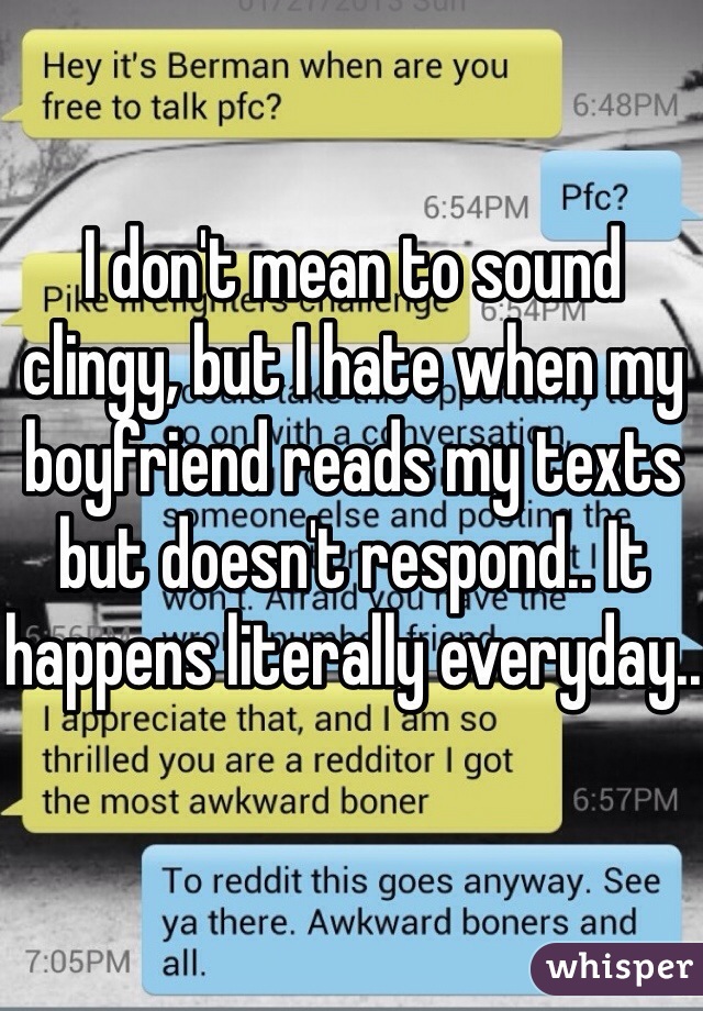 I don't mean to sound clingy, but I hate when my boyfriend reads my texts but doesn't respond.. It happens literally everyday..