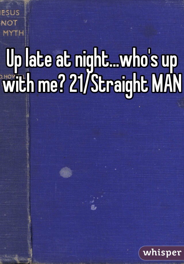 Up late at night...who's up with me? 21/Straight MAN