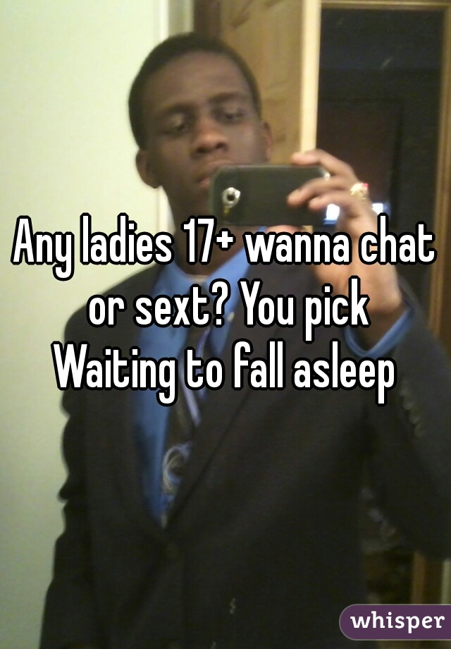 Any ladies 17+ wanna chat or sext? You pick
Waiting to fall asleep