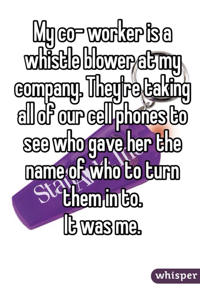 My co- worker is a whistle blower at my company. They're taking all of our cell phones to see who gave her the name of who to turn them in to. 
It was me.