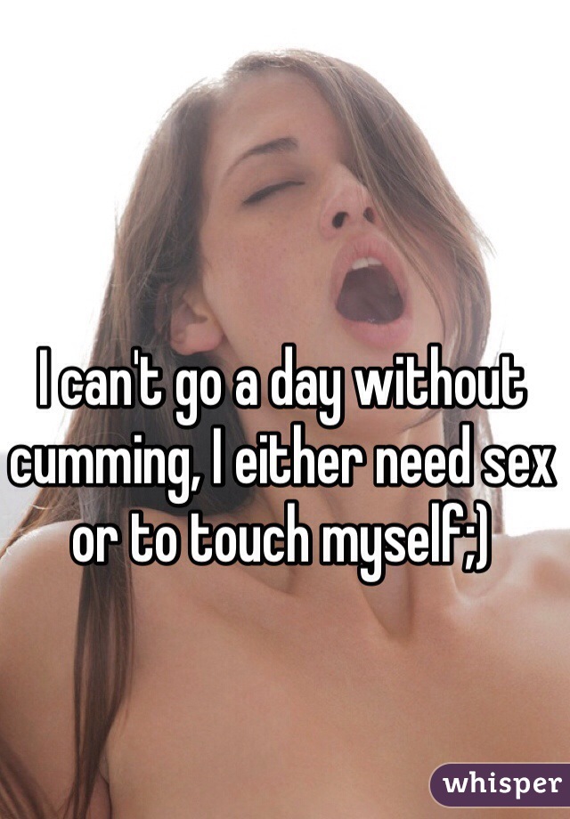 I can't go a day without cumming, I either need sex or to touch myself;) 