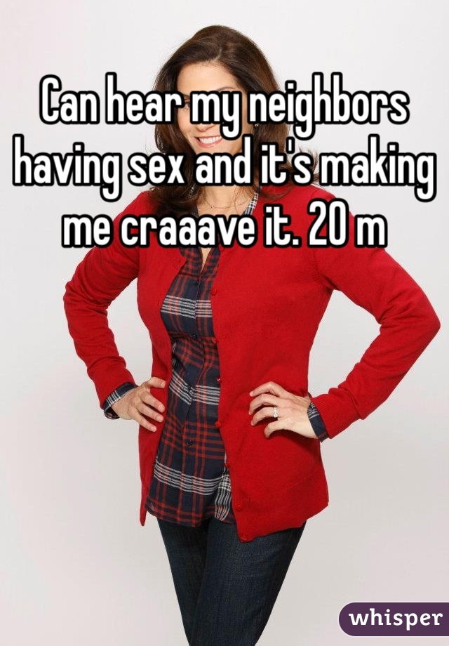 Can hear my neighbors having sex and it's making me craaave it. 20 m