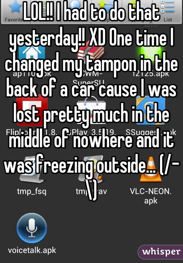 LOL!! I had to do that yesterday!! XD One time I changed my tampon in the back of a car cause I was lost pretty much in the middle of nowhere and it was freezing outside... (/-\)