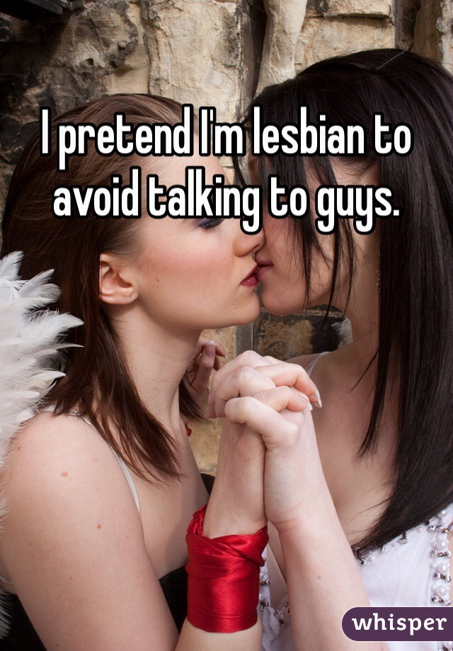 I pretend I'm lesbian to avoid talking to guys. 