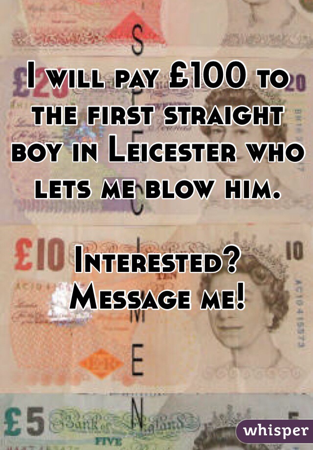 I will pay £100 to the first straight boy in Leicester who lets me blow him. 

Interested? 
Message me! 
