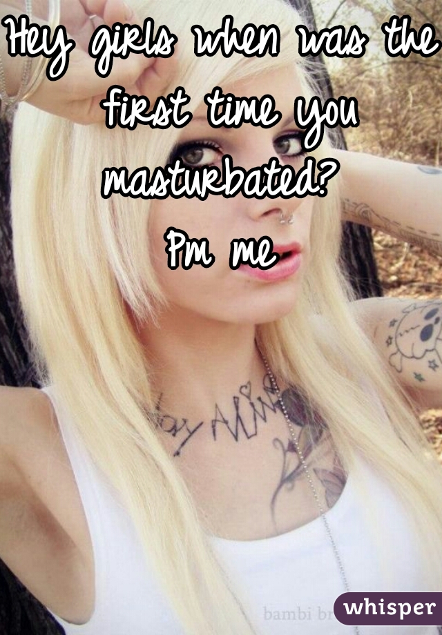 Hey girls when was the first time you masturbated? 
Pm me