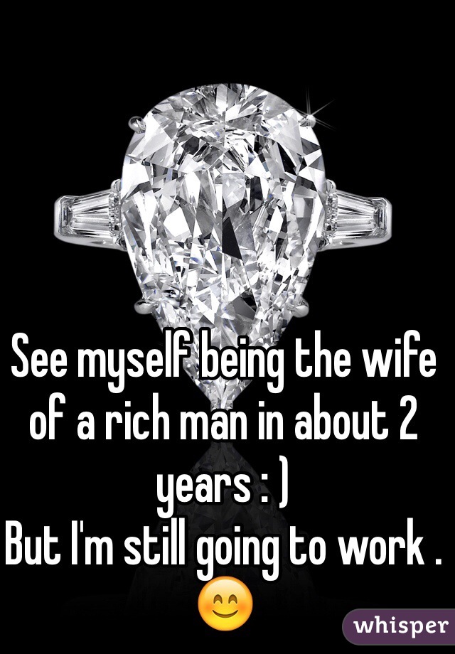 See myself being the wife of a rich man in about 2 years : )
But I'm still going to work . 😊