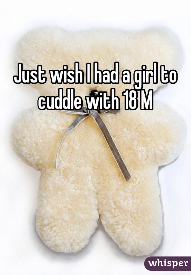 Just wish I had a girl to cuddle with 18 M 