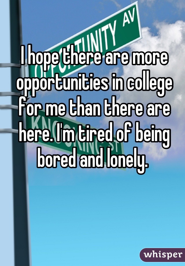 I hope there are more opportunities in college for me than there are here. I'm tired of being bored and lonely. 