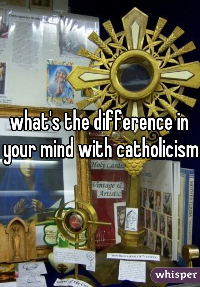 what's the difference in your mind with catholicism?