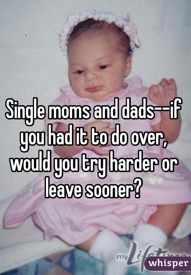 Single moms and dads--if you had it to do over, would you try harder or leave sooner?