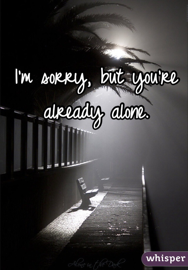 I'm sorry, but you're already alone. 