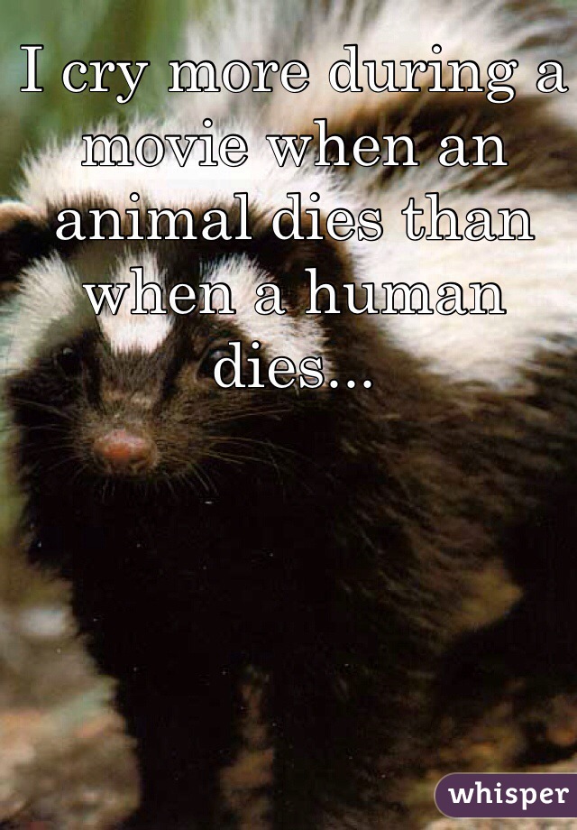 I cry more during a movie when an animal dies than when a human dies...