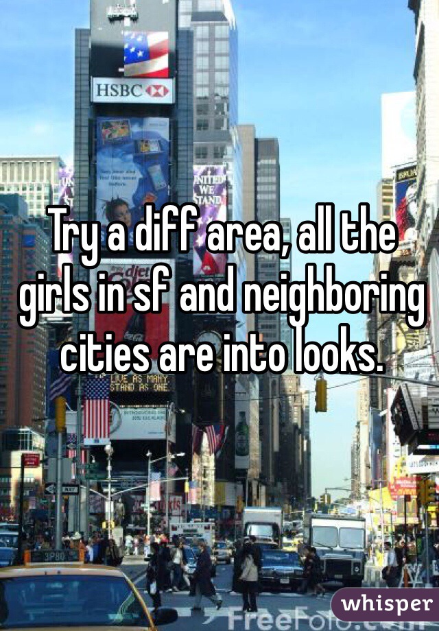 Try a diff area, all the girls in sf and neighboring cities are into looks. 