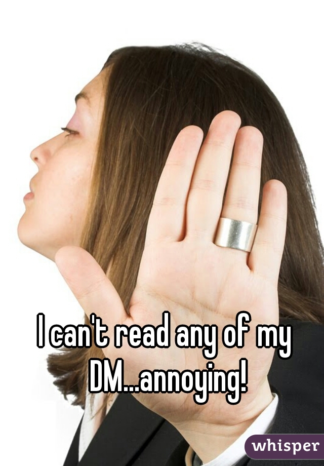 I can't read any of my DM...annoying!