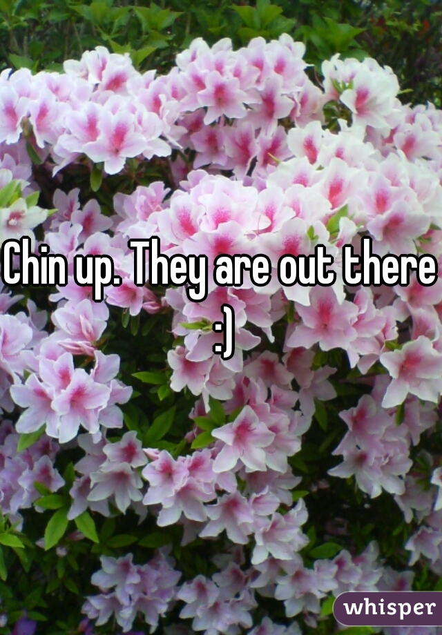 Chin up. They are out there :)