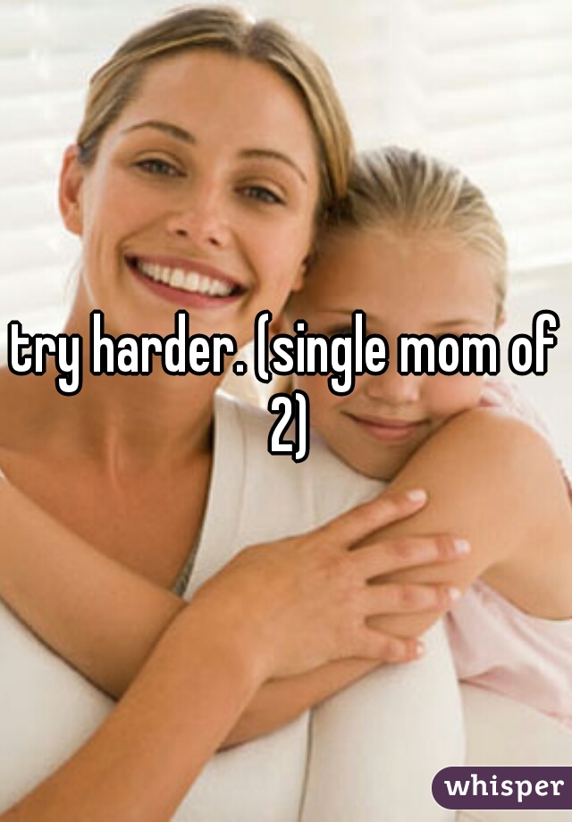 try harder. (single mom of 2)