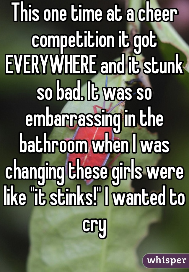 This one time at a cheer competition it got EVERYWHERE and it stunk so bad. It was so embarrassing in the bathroom when I was changing these girls were like "it stinks!" I wanted to cry