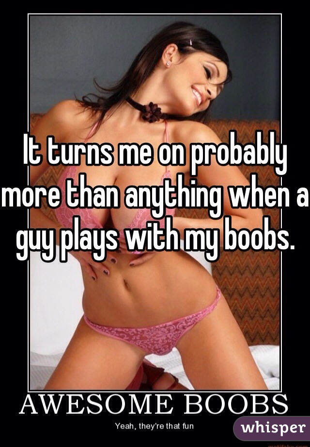 It turns me on probably more than anything when a guy plays with my boobs.