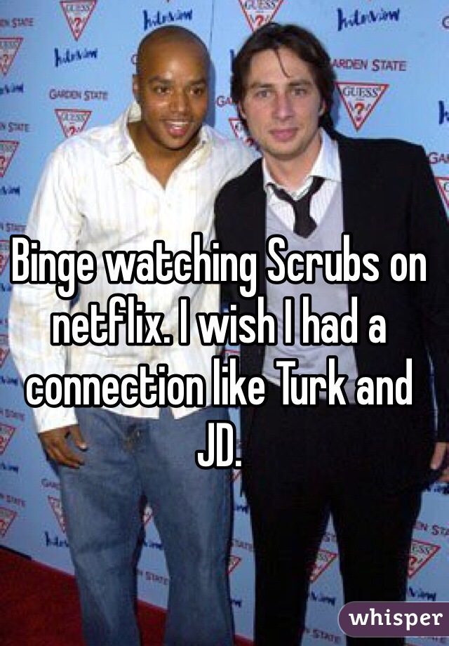 Binge watching Scrubs on netflix. I wish I had a connection like Turk and JD.